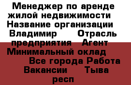 Менеджер по аренде жилой недвижимости › Название организации ­ Владимир-33 › Отрасль предприятия ­ Агент › Минимальный оклад ­ 50 000 - Все города Работа » Вакансии   . Тыва респ.